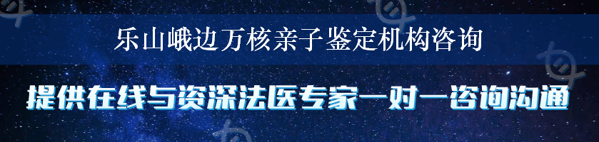 乐山峨边万核亲子鉴定机构咨询